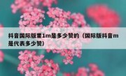 抖音国际版里1m是多少赞的（国际版抖音m是代表多少赞）