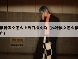 推特发文怎么上热门推文的（推特推文怎么推广）