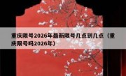 重庆限号2026年最新限号几点到几点（重庆限号吗2026年）