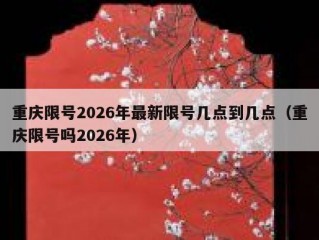 重庆限号2026年最新限号几点到几点（重庆限号吗2026年）