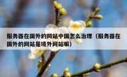 服务器在国外的网站中国怎么治理（服务器在国外的网站是境外网站嘛）