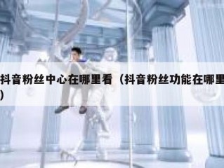 抖音粉丝中心在哪里看（抖音粉丝功能在哪里）