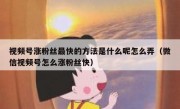 视频号涨粉丝最快的方法是什么呢怎么弄（微信视频号怎么涨粉丝快）