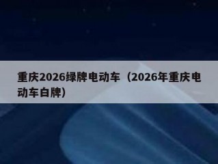 重庆2026绿牌电动车（2026年重庆电动车白牌）
