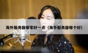 海外服务器哪家好一点（海外服务器哪个好）