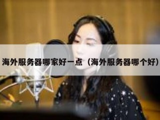 海外服务器哪家好一点（海外服务器哪个好）
