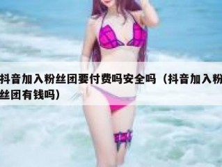 抖音加入粉丝团要付费吗安全吗（抖音加入粉丝团有钱吗）