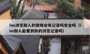 ins浏览别人的视频会有记录吗安全吗（ins别人能看到你的浏览记录吗）