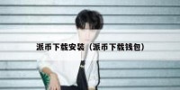 派币下载安装（派币下载钱包）