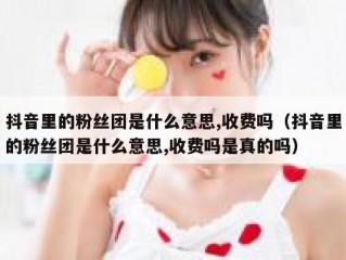 抖音里的粉丝团是什么意思,收费吗（抖音里的粉丝团是什么意思,收费吗是真的吗）