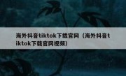 海外抖音tiktok下载官网（海外抖音tiktok下载官网视频）