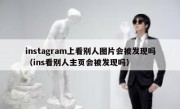 instagram上看别人图片会被发现吗（ins看别人主页会被发现吗）