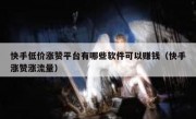 快手低价涨赞平台有哪些软件可以赚钱（快手涨赞涨流量）