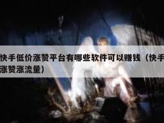 快手低价涨赞平台有哪些软件可以赚钱（快手涨赞涨流量）