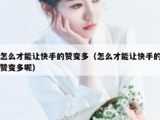 怎么才能让快手的赞变多（怎么才能让快手的赞变多呢）