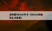 怎样看tiktok不卡（tiktok到底怎么才能看）