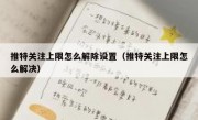 推特关注上限怎么解除设置（推特关注上限怎么解决）
