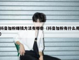 抖音加粉赚钱方法有哪些（抖音加粉有什么用）