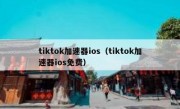 tiktok加速器ios（tiktok加速器ios免费）