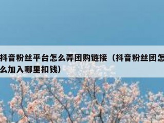 抖音粉丝平台怎么弄团购链接（抖音粉丝团怎么加入哪里扣钱）
