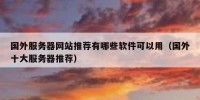 国外服务器网站推荐有哪些软件可以用（国外十大服务器推荐）
