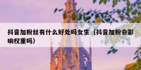 抖音加粉丝有什么好处吗女生（抖音加粉会影响权重吗）