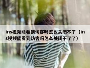 ins视频能看到访客吗怎么关闭不了（ins视频能看到访客吗怎么关闭不了了）