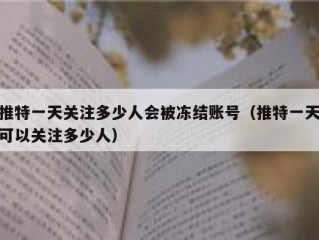 推特一天关注多少人会被冻结账号（推特一天可以关注多少人）