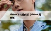 tiktok下载越南版（tiktok 越南版）