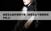 油管怎么操作视频下载（油管怎么下载视频到手机上）