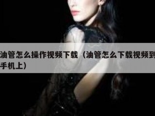 油管怎么操作视频下载（油管怎么下载视频到手机上）