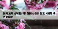 国外注册的域名如何在国内备案登记（国外域名的网站）