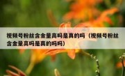 视频号粉丝含金量高吗是真的吗（视频号粉丝含金量高吗是真的吗吗）