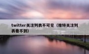 twitter关注列表不可见（推特关注列表看不到）