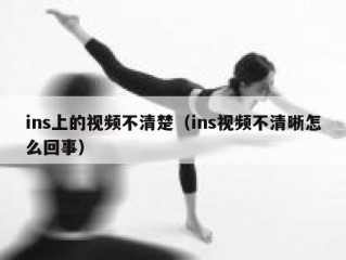 ins上的视频不清楚（ins视频不清晰怎么回事）