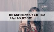 为什么tiktok上传不了头像（tiktok为什么发不了作品）