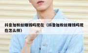 抖音加粉丝赚钱吗现在（抖音加粉丝赚钱吗现在怎么样）