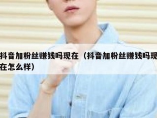 抖音加粉丝赚钱吗现在（抖音加粉丝赚钱吗现在怎么样）