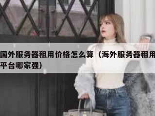 国外服务器租用价格怎么算（海外服务器租用平台哪家强）