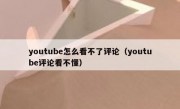 youtube怎么看不了评论（youtube评论看不懂）