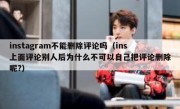 instagram不能删除评论吗（ins上面评论别人后为什么不可以自己把评论删除呢?）