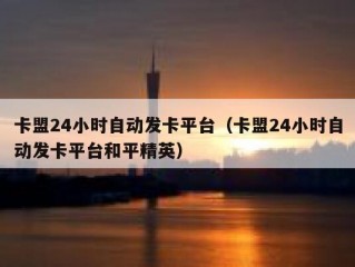 卡盟24小时自动发卡平台（卡盟24小时自动发卡平台和平精英）