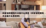 抖音加粉赚钱方法是什么意思（抖音加粉赚钱方法是什么意思啊）