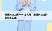 推特关注上限5000怎么办（推特关注达到上限怎么办）