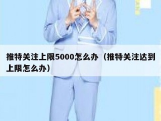 推特关注上限5000怎么办（推特关注达到上限怎么办）