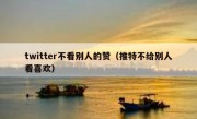 twitter不看别人的赞（推特不给别人看喜欢）