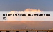 抖音要怎么加入粉丝团（抖音中如何加入粉丝团）