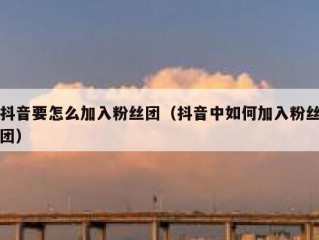 抖音要怎么加入粉丝团（抖音中如何加入粉丝团）