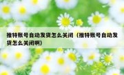 推特账号自动发货怎么关闭（推特账号自动发货怎么关闭啊）