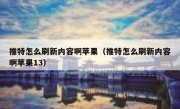 推特怎么刷新内容啊苹果（推特怎么刷新内容啊苹果13）